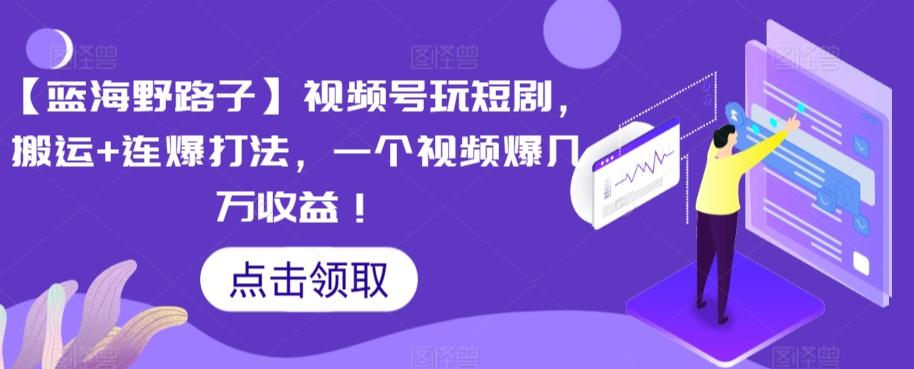 【蓝海野路子】视频号玩短剧，搬运+连爆打法，一个视频爆几万收益【揭秘】-百货大全