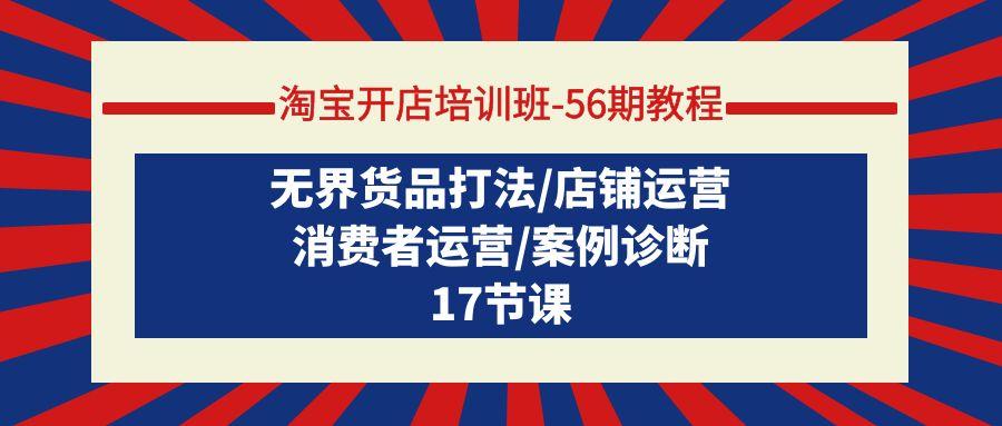 (9605期)淘宝开店培训班-56期教程：无界货品打法/店铺运营/消费者运营/案例诊断-百货大全
