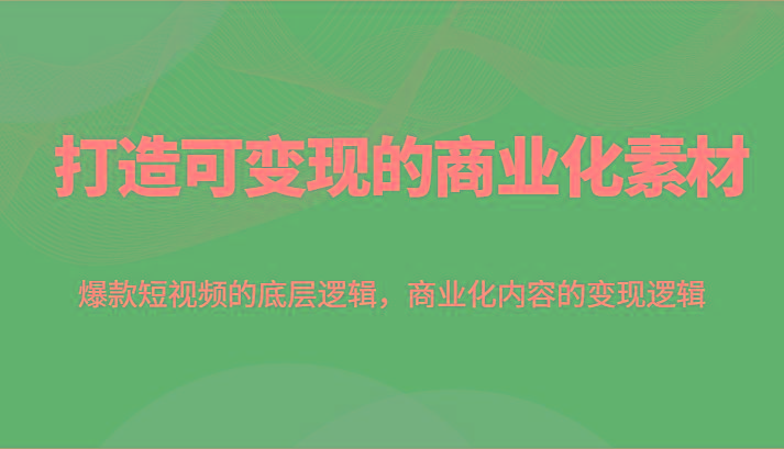 打造可变现的商业化素材，爆款短视频的底层逻辑，商业化内容的变现逻辑-百货大全