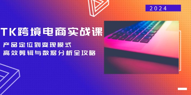 TK跨境电商实战课：产品定位到变现模式，高效剪辑与数据分析全攻略-百货大全