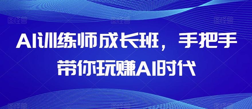 AI训练师成长班，手把手带你玩赚AI时代-百货大全