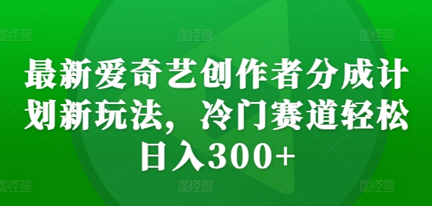 最新爱奇艺创作者分成计划新玩法，冷门赛道轻松日入300+【揭秘】-百货大全