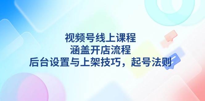 视频号线上课程详解，涵盖开店流程，后台设置与上架技巧，起号法则-百货大全