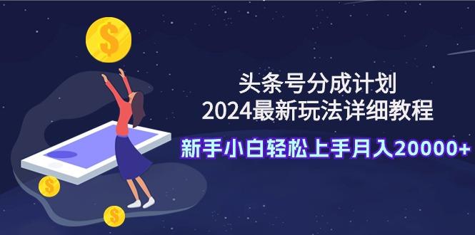 (9530期)头条号分成计划：2024最新玩法详细教程，新手小白轻松上手月入20000+-百货大全