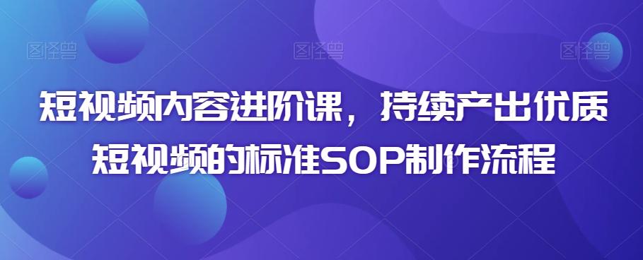 短视频内容进阶课，持续产出优质短视频的标准SOP制作流程-百货大全