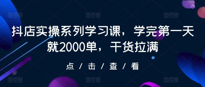 抖店实操系列学习课，学完第一天就2000单，干货拉满-百货大全