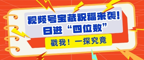 视频号宝藏祝福来袭，粉丝无忧扩张，带货效能翻倍，日进“四位数” 近在咫尺-百货大全