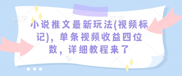 小说推文最新玩法(视频标记)，单条视频收益四位数，详细教程来了-百货大全