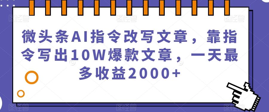 微头条AI指令改写文章，靠指令写出10W爆款文章，一天最多收益2000+【揭秘】-百货大全