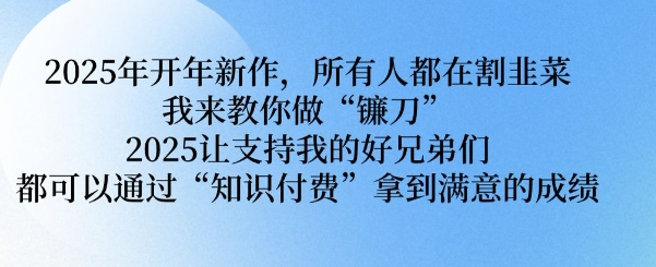 2025年开年新作，所有人都在割韭菜，我来教你做“镰刀” 2025让支持我的好兄弟们都可以通过“知识付费”拿到满意的成绩【揭秘】-百货大全