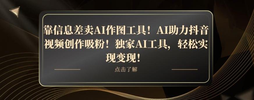 靠信息差卖AI作图工具！AI助力抖音视频创作吸粉！独家AI工具，轻松实现变现！-百货大全