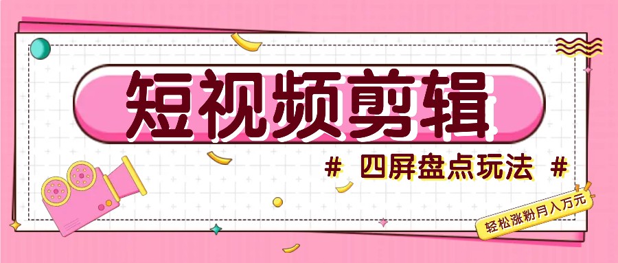 短视频四屏盘点玩法，新手也能快速掌握制作原创视频，轻松涨粉月入万元-百货大全