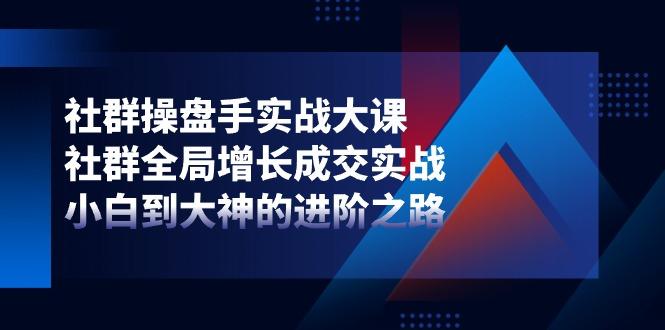 社群-操盘手实战大课：社群 全局增长成交实战，小白到大神的进阶之路-百货大全