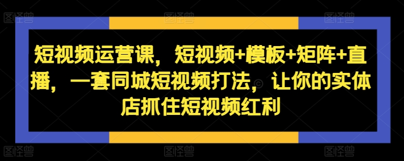 短视频运营课，短视频+模板+矩阵+直播，一套同城短视频打法，让你的实体店抓住短视频红利-百货大全