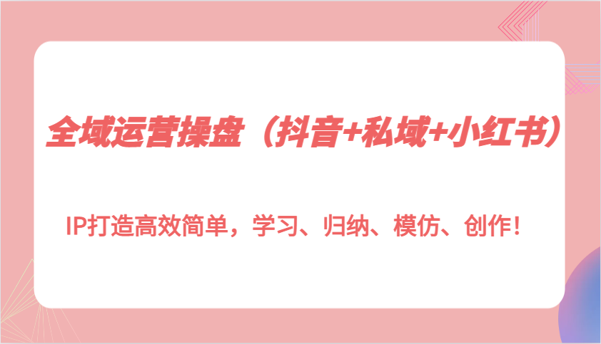 全域运营操盘(抖音+私域+小红书)IP打造高效简单，学习、归纳、模仿、创作！-百货大全