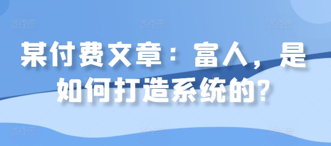 某付费文章：富人，是如何打造系统的?-百货大全