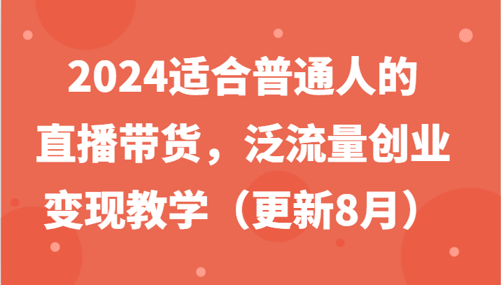 2024适合普通人的直播带货，泛流量创业变现教学(更新8月)-百货大全