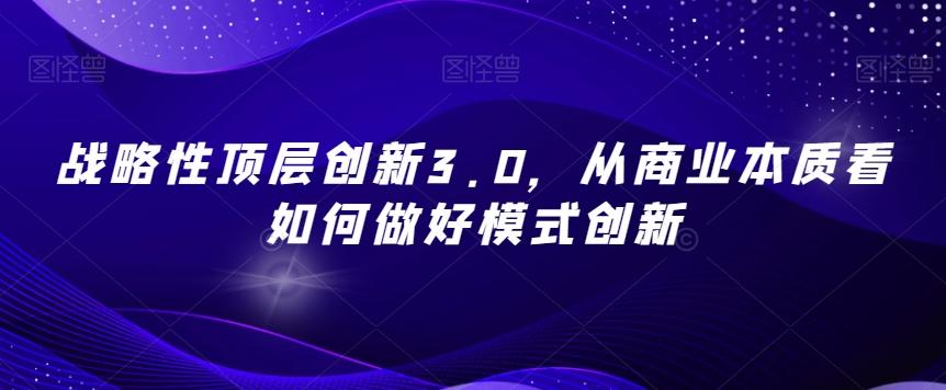 战略性顶层创新3.0，从商业本质看如何做好模式创新-百货大全