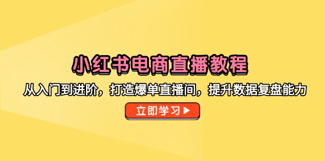 小红书电商直播教程，从入门到进阶，打造爆单直播间，提升数据复盘能力-百货大全