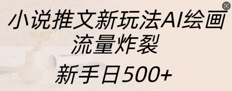 小说推文新玩法AI绘画，流量炸裂，新手日500+【揭秘】-百货大全