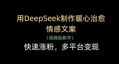 用DeepSeek制作暖心治愈情感文案，快速涨粉，多平台变现-百货大全