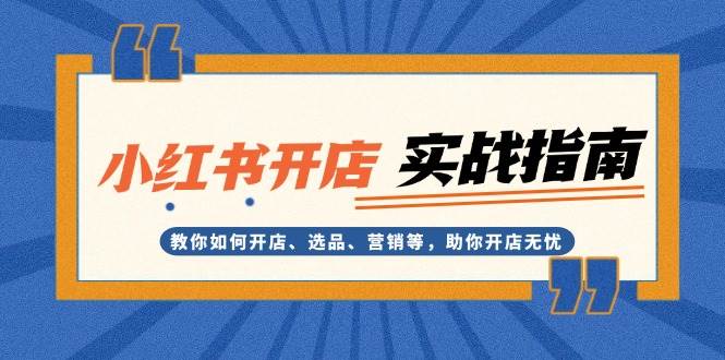 小红书开店实战指南：教你如何开店、选品、营销等，助你开店无忧-百货大全