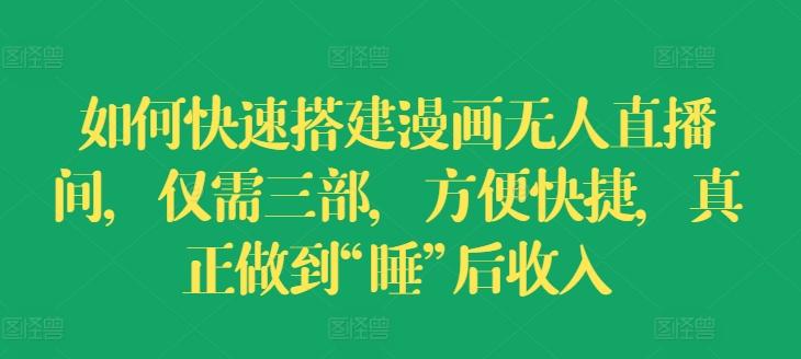 如何快速搭建漫画无人直播间，仅需三部，方便快捷，真正做到“睡”后收入【揭秘】-百货大全