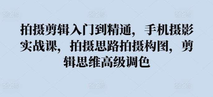 拍摄剪辑入门到精通，​手机摄影实战课，拍摄思路拍摄构图，剪辑思维高级调色-百货大全