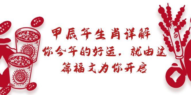 某付费文章：甲辰年生肖详解: 你今年的好运，就由这篇福文为你开启-百货大全