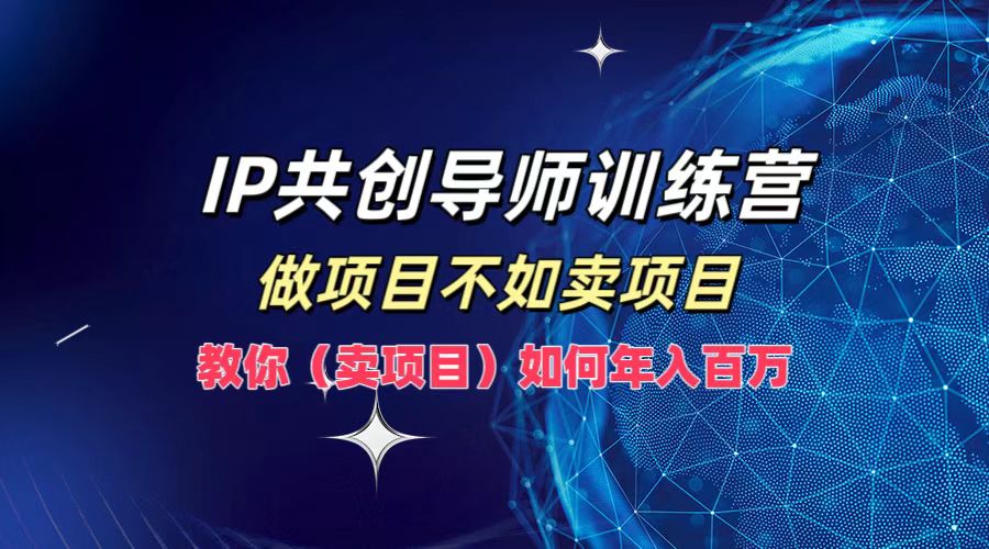 IP共创导师训练营，做项目不如卖项目，教你(卖项目)如何实现年入百万-百货大全