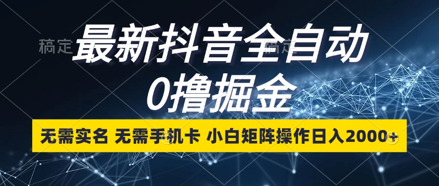 最新抖音全自动0撸掘金，无需实名，无需手机卡，小白矩阵操作日入2000+-百货大全