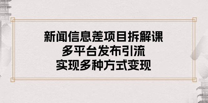新闻信息差项目拆解课：多平台发布引流，实现多种方式变现-百货大全