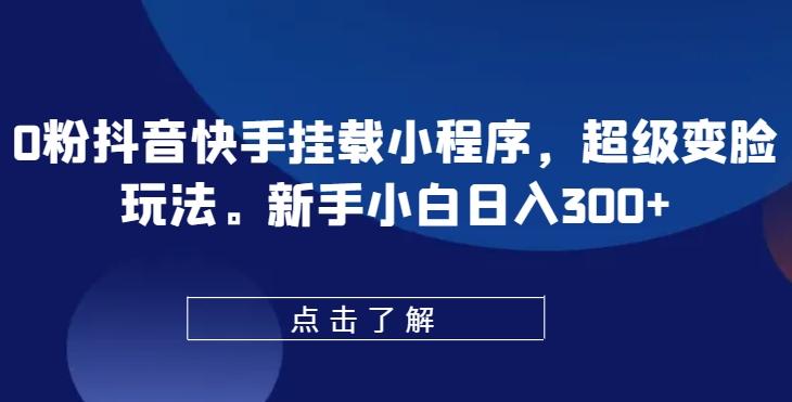 0粉抖音快手挂载小程序，超级变脸玩法，新手小白日入300+【揭秘】-百货大全