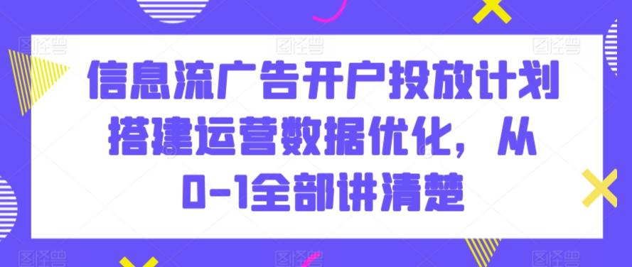 信息流广告开户投放计划搭建运营数据优化，从0-1全部讲清楚-百货大全