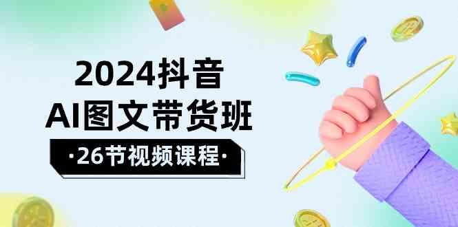 2024抖音AI图文带货班：在这个赛道上乘风破浪拿到好效果(26节课)-百货大全