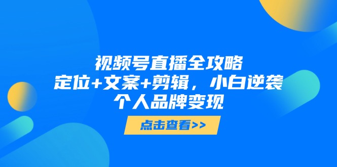 视频号直播全攻略，定位+文案+剪辑，小白逆袭个人品牌变现-百货大全