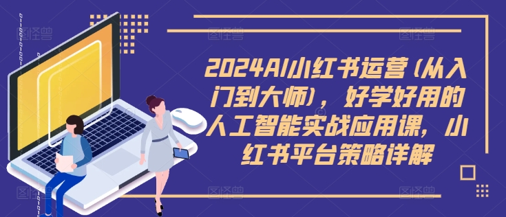 2024AI小红书运营(从入门到大师)，好学好用的人工智能实战应用课，小红书平台策略详解-百货大全