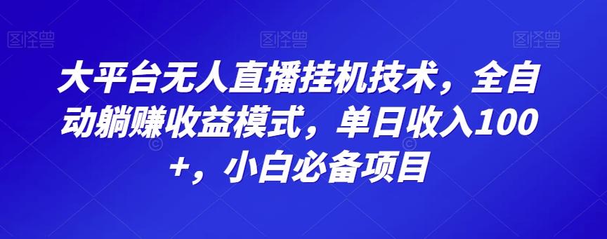 大平台无人直播挂机技术，全自动躺赚收益模式，单日收入100+，小白必备项目-百货大全