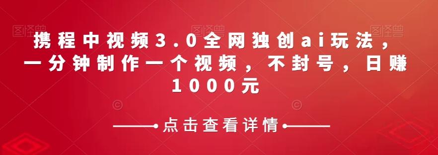 携程中视频3.0全网独创ai玩法，一分钟制作一个视频，不封号，日赚1000元【揭秘】-百货大全
