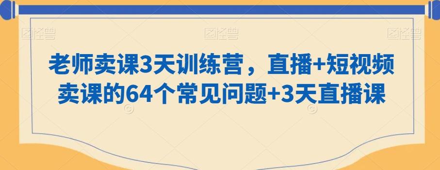 老师卖课3天训练营，直播+短视频卖课的64个常见问题+3天直播课-百货大全