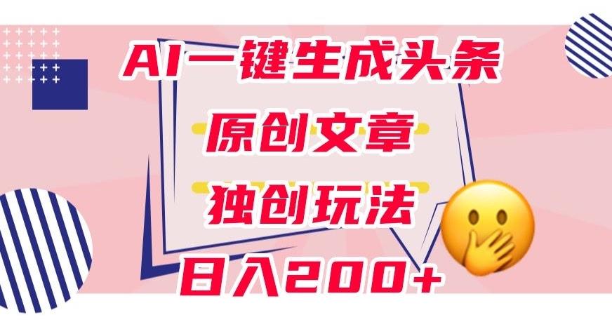 利用AI一键生成头条原创文章，0粉丝即可变现，稳定日入200+【揭秘】-百货大全