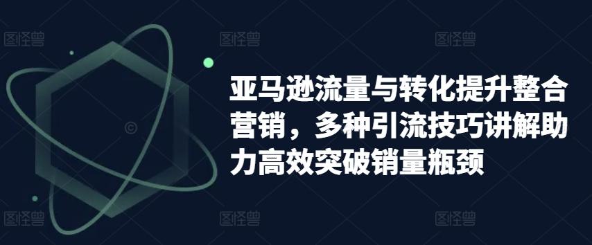 亚马逊流量与转化提升整合营销，多种引流技巧讲解助力高效突破销量瓶颈-百货大全