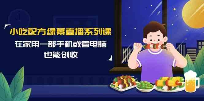 小吃配方绿幕直播系列课，在家用一部手机或者电脑也能创收(14节课)-百货大全