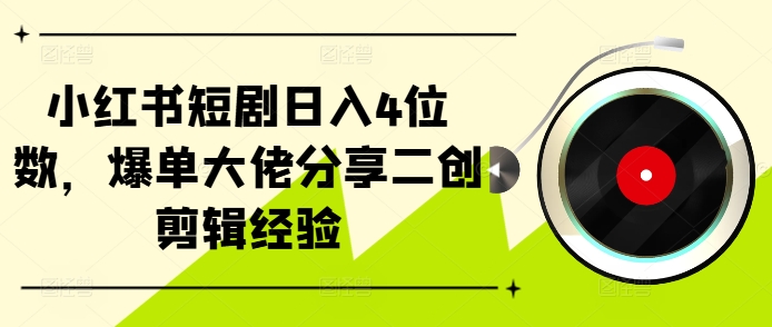 小红书短剧日入4位数，爆单大佬分享二创剪辑经验-百货大全
