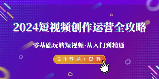 2024短视频-创作运营全攻略，零基础玩转短视频·从入门到精通-23节课+资料-百货大全