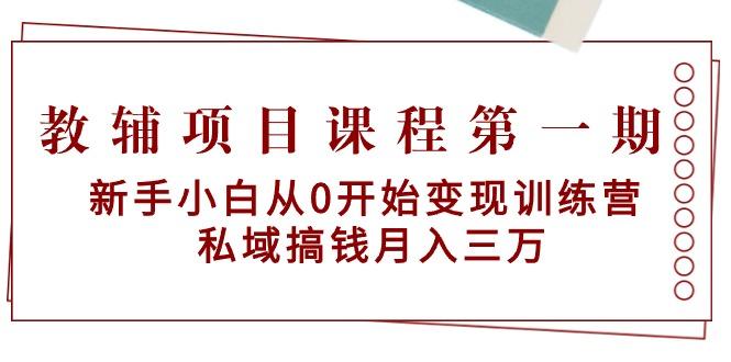 教辅项目课程第一期：新手小白从0开始变现训练营  私域搞钱月入三万-百货大全