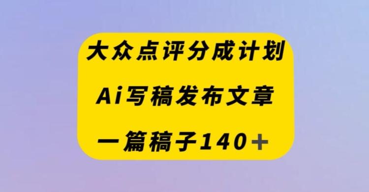 大众点评创作者分成计划，AI写稿发布文章，一篇文章收益140＋-百货大全