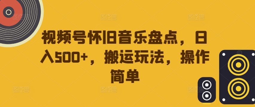 视频号怀旧音乐盘点，日入500+，搬运玩法，操作简单【揭秘】-百货大全