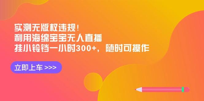 实测无版权违规！利用海绵宝宝无人直播，挂小铃铛一小时300+，随时可操作-百货大全