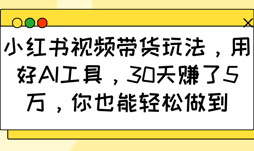 小红书视频带货玩法，用好AI工具，30天赚了5万，你也能轻松做到-百货大全